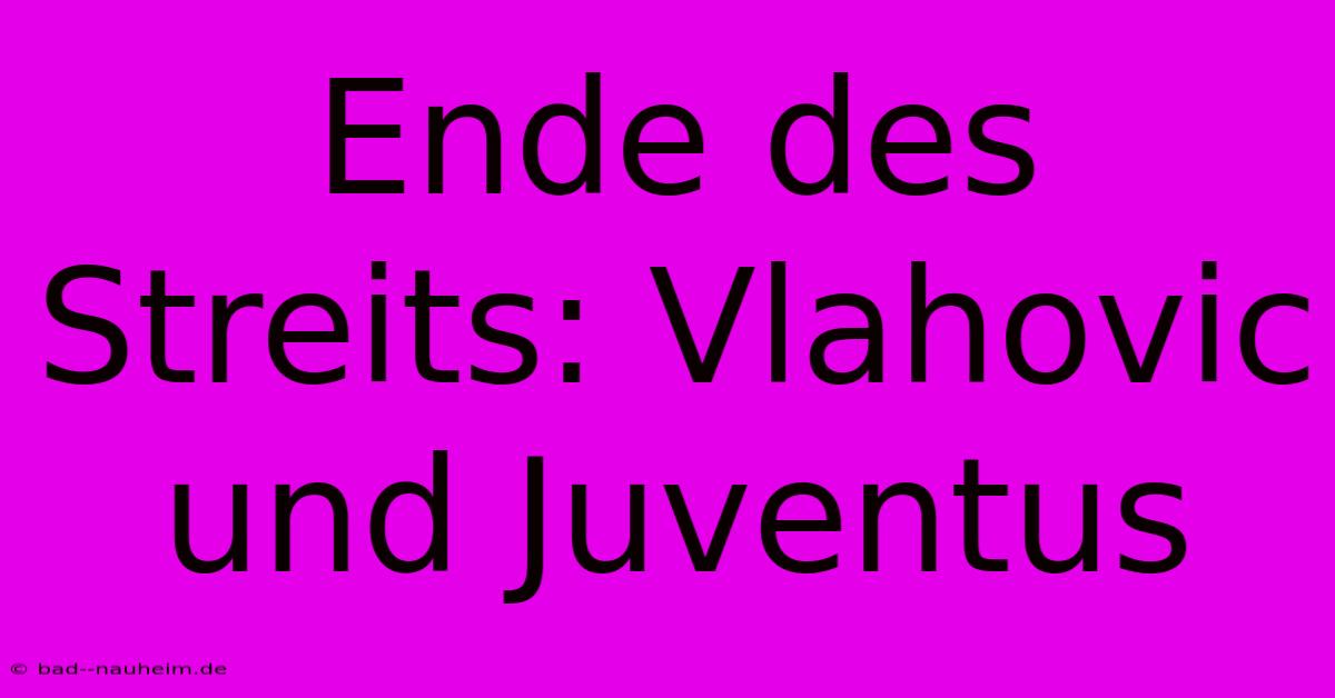 Ende Des Streits: Vlahovic Und Juventus