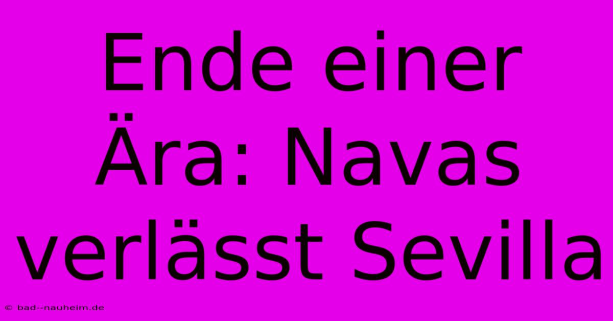 Ende Einer Ära: Navas Verlässt Sevilla