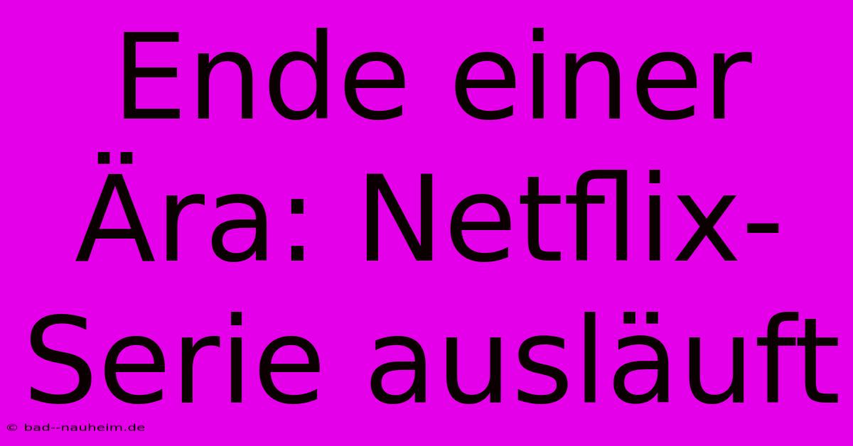 Ende Einer Ära: Netflix-Serie Ausläuft