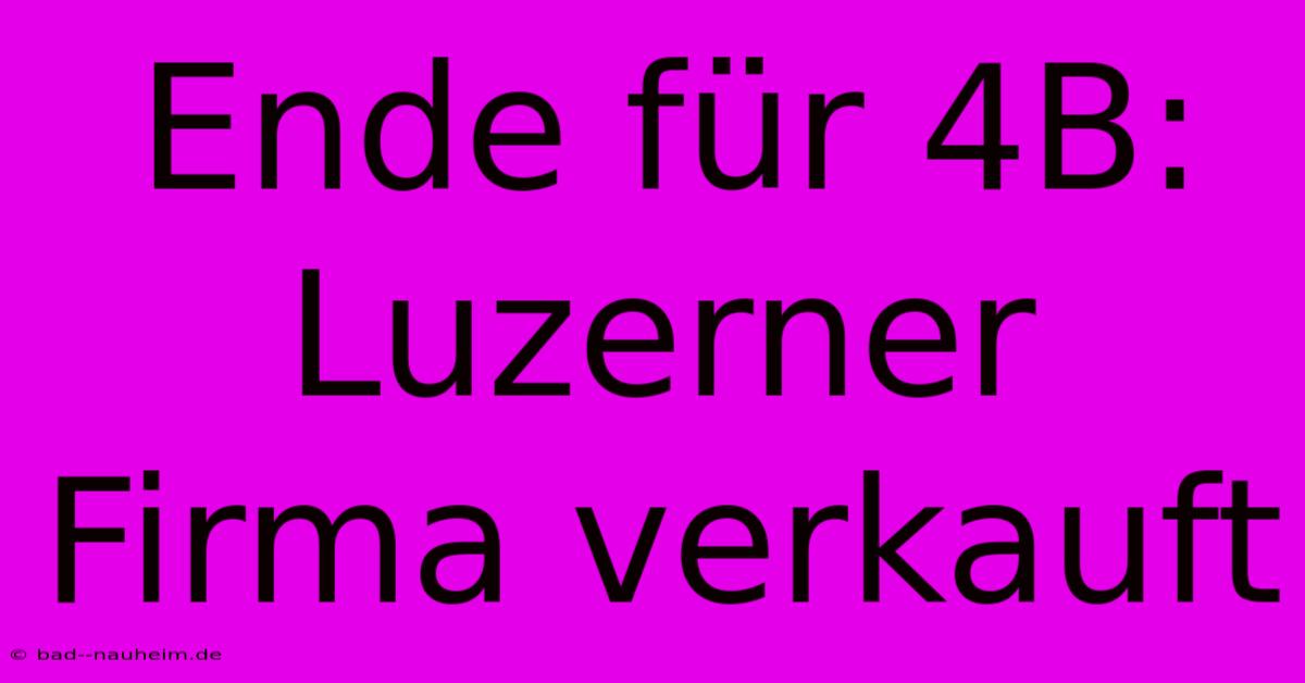 Ende Für 4B: Luzerner Firma Verkauft