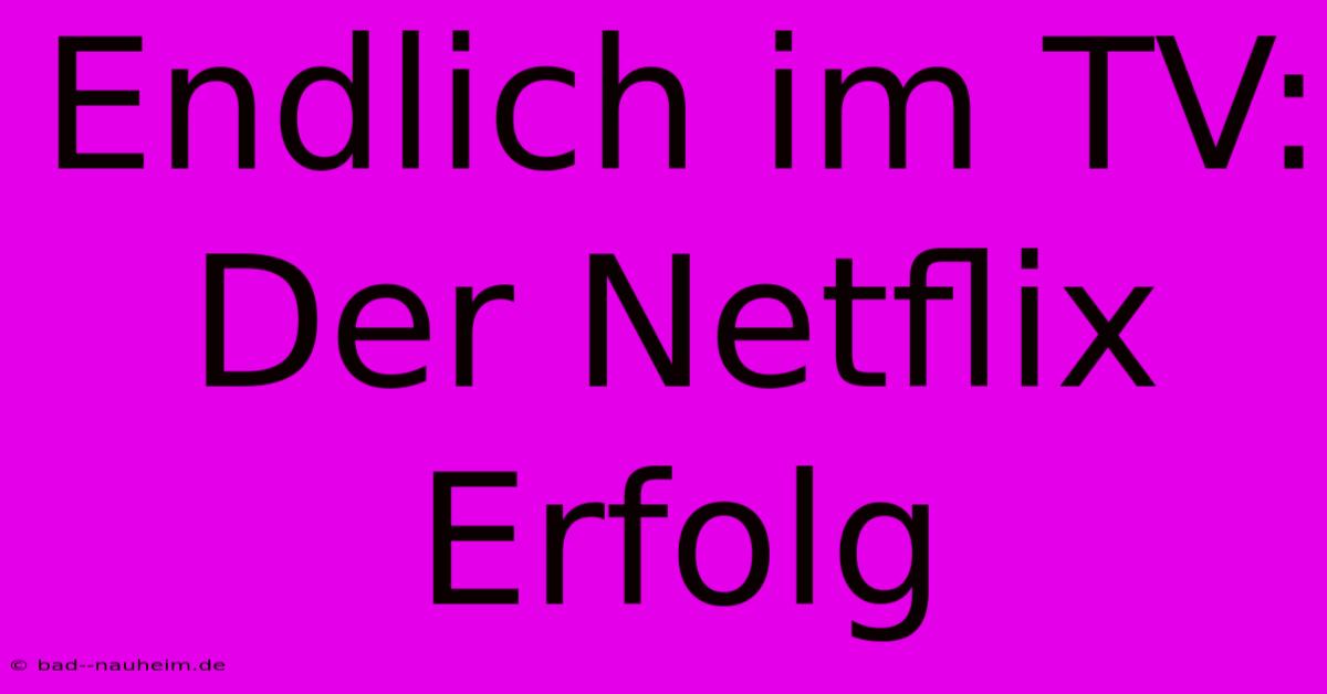 Endlich Im TV: Der Netflix Erfolg