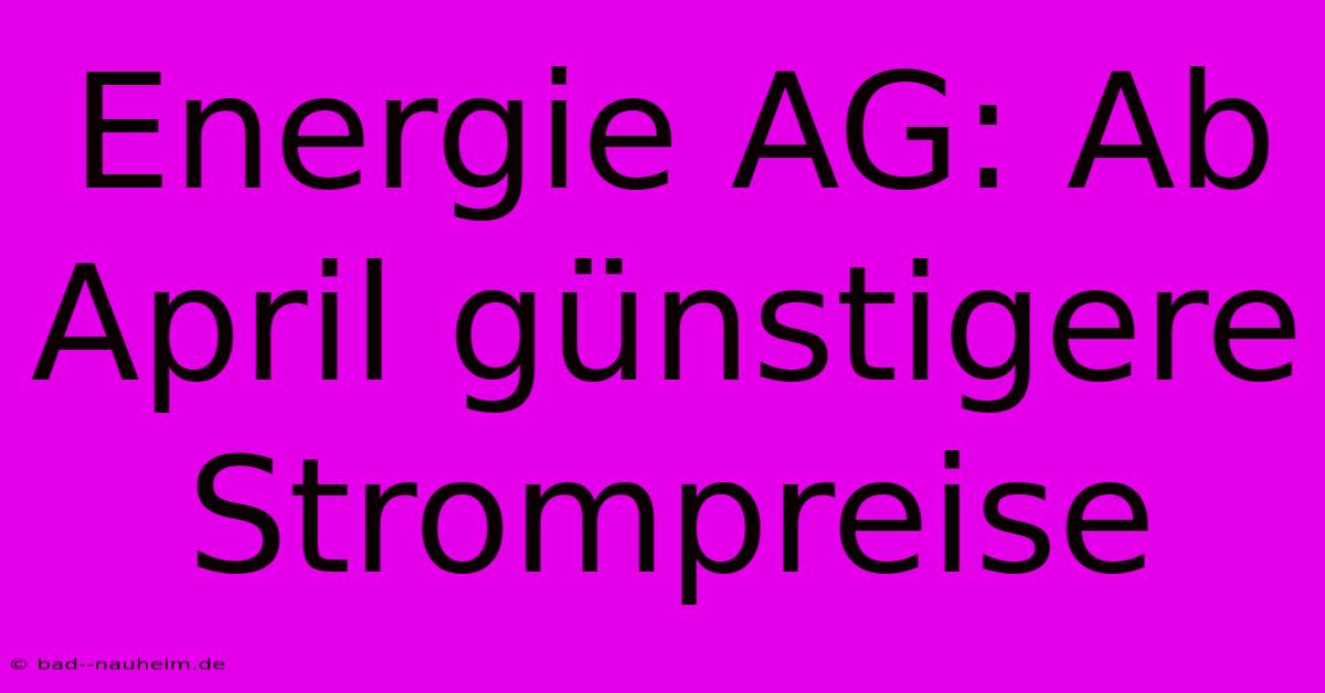 Energie AG: Ab April Günstigere Strompreise