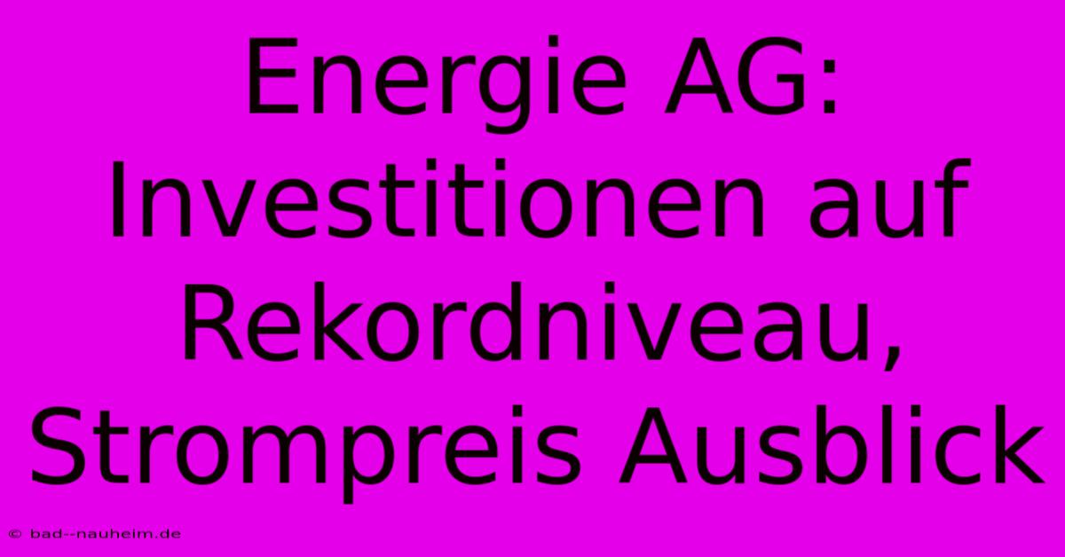 Energie AG:  Investitionen Auf Rekordniveau, Strompreis Ausblick