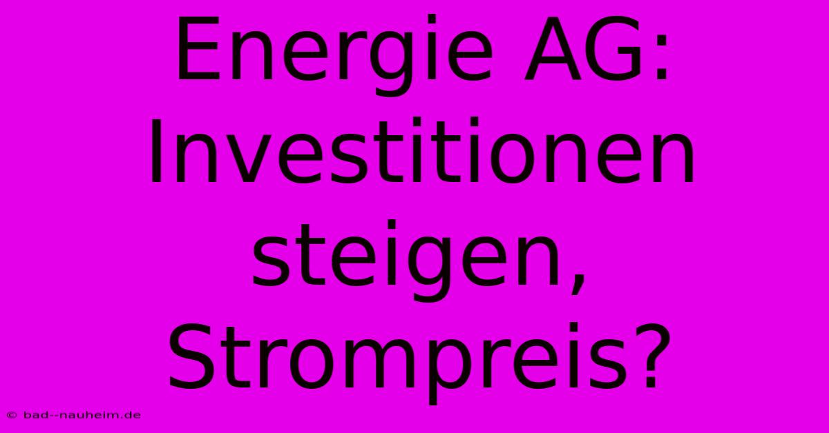 Energie AG: Investitionen Steigen, Strompreis?