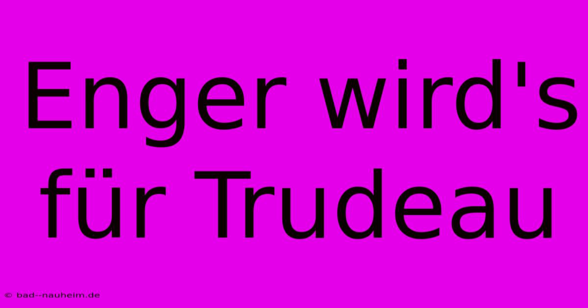 Enger Wird's Für Trudeau