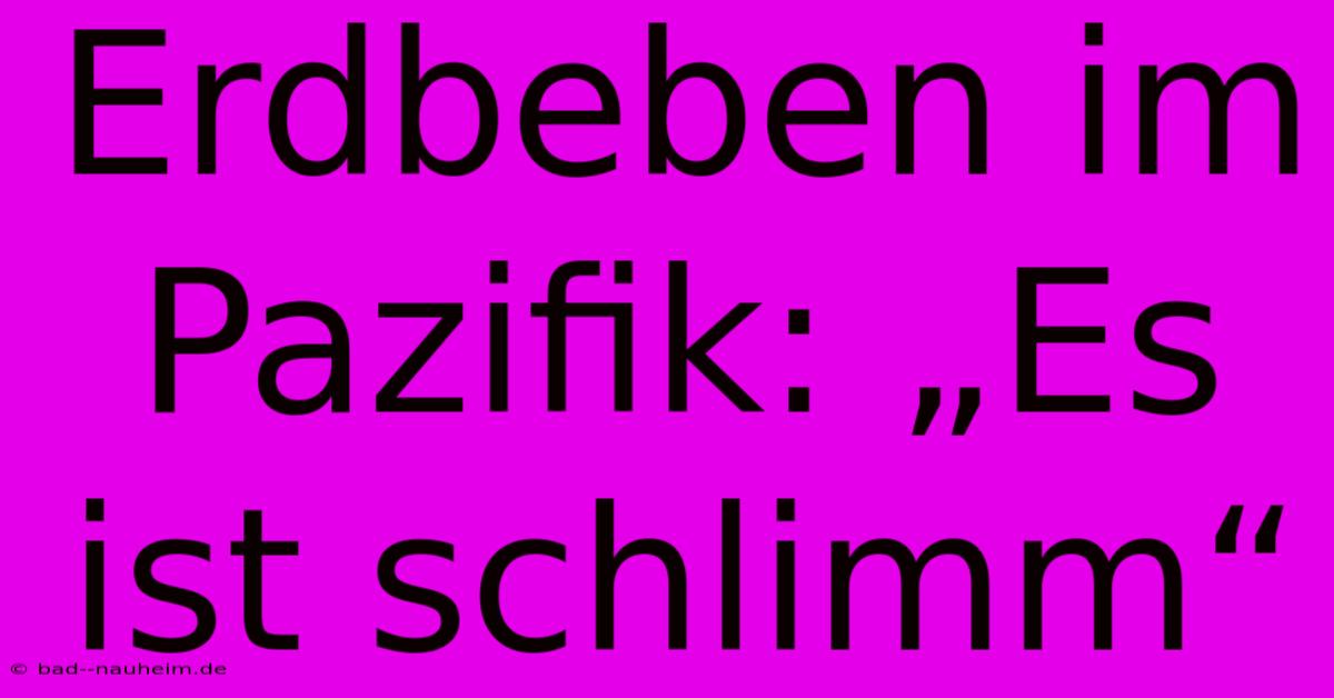 Erdbeben Im Pazifik: „Es Ist Schlimm“