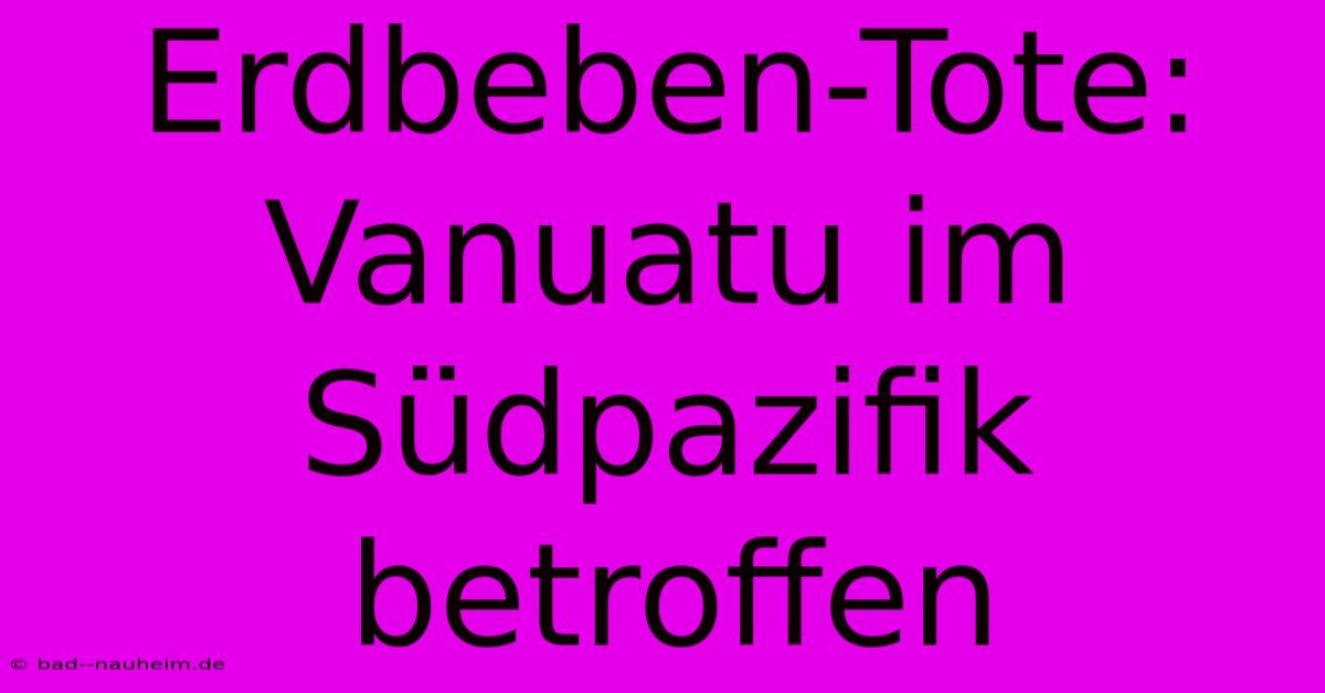 Erdbeben-Tote: Vanuatu Im Südpazifik Betroffen