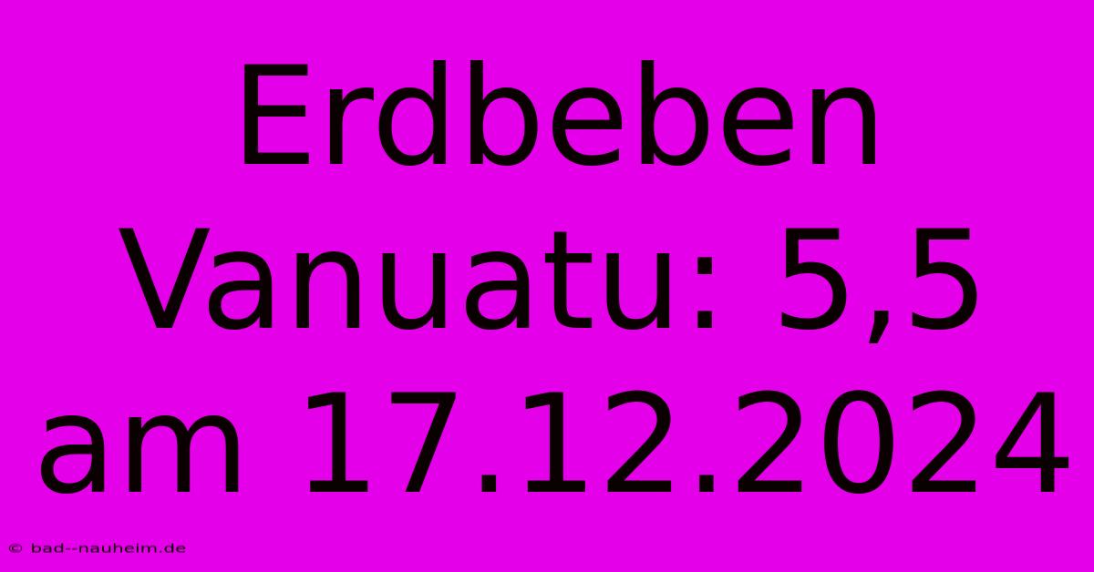 Erdbeben Vanuatu: 5,5 Am 17.12.2024