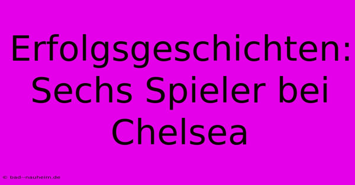 Erfolgsgeschichten: Sechs Spieler Bei Chelsea