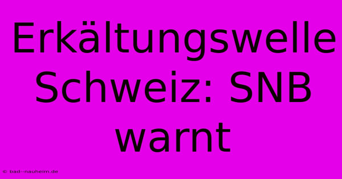 Erkältungswelle Schweiz: SNB Warnt