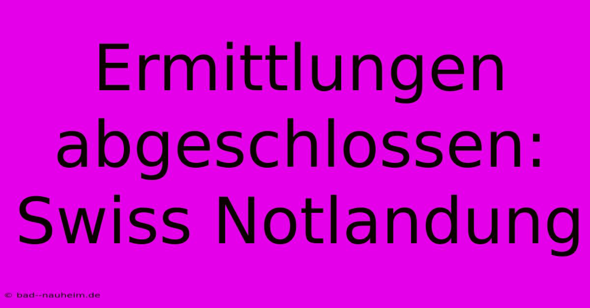 Ermittlungen Abgeschlossen: Swiss Notlandung