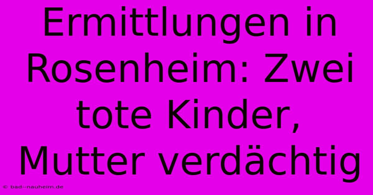 Ermittlungen In Rosenheim: Zwei Tote Kinder, Mutter Verdächtig