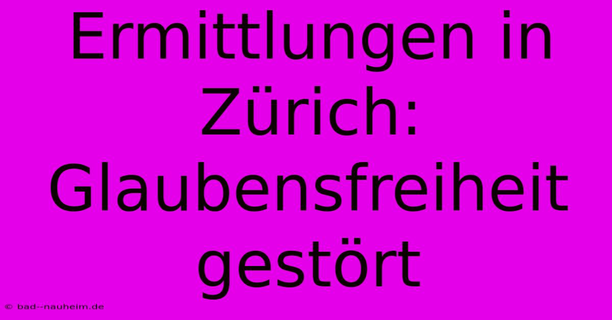 Ermittlungen In Zürich: Glaubensfreiheit Gestört