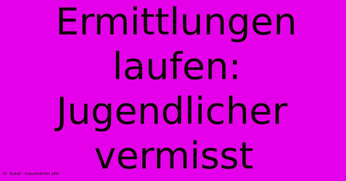 Ermittlungen Laufen: Jugendlicher Vermisst