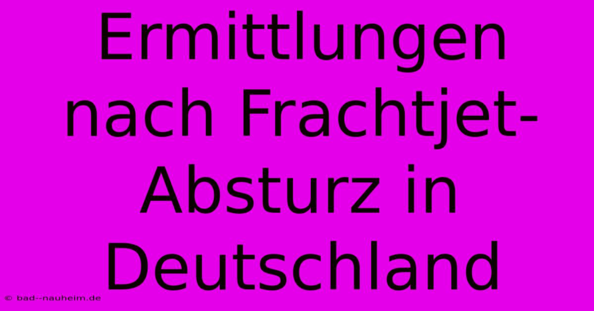 Ermittlungen Nach Frachtjet-Absturz In Deutschland