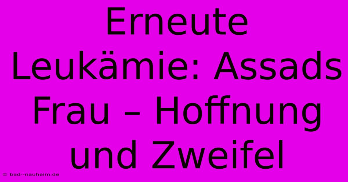 Erneute Leukämie: Assads Frau – Hoffnung Und Zweifel