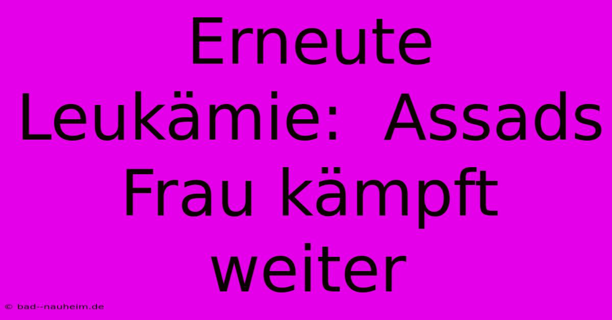 Erneute Leukämie:  Assads Frau Kämpft Weiter