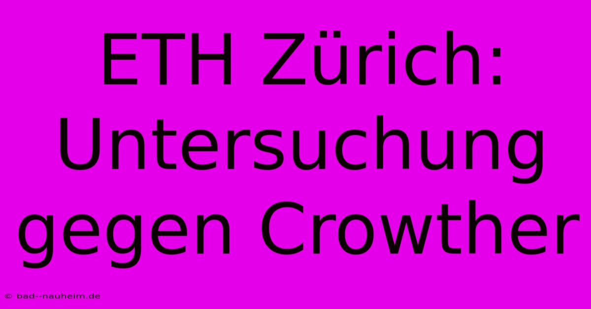 ETH Zürich: Untersuchung Gegen Crowther