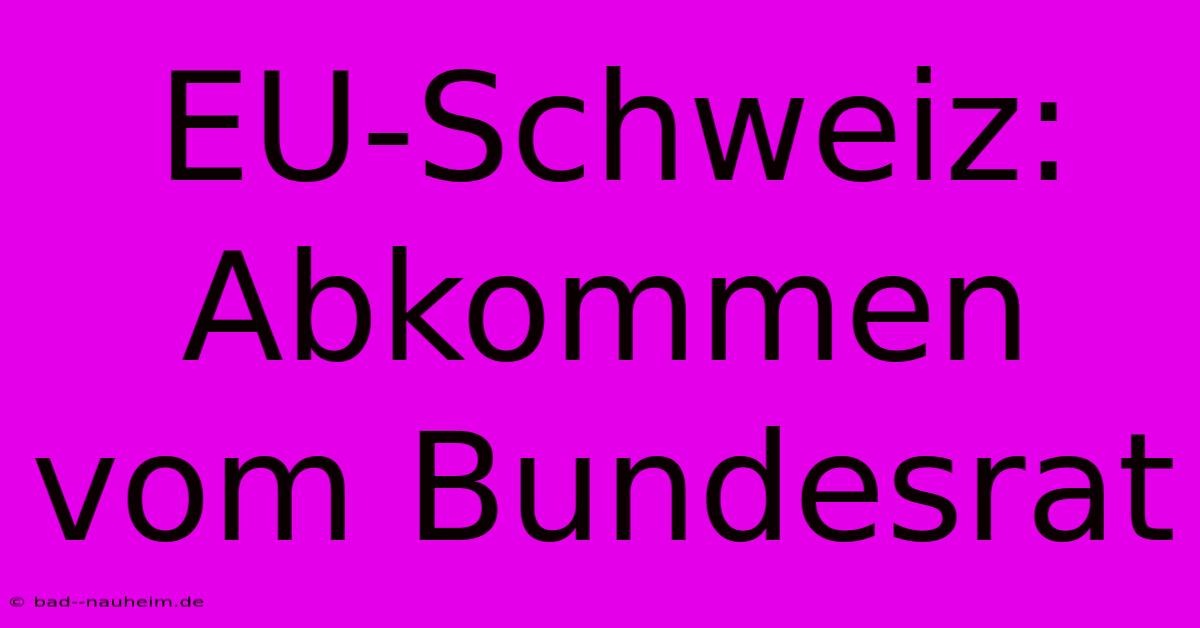 EU-Schweiz: Abkommen Vom Bundesrat