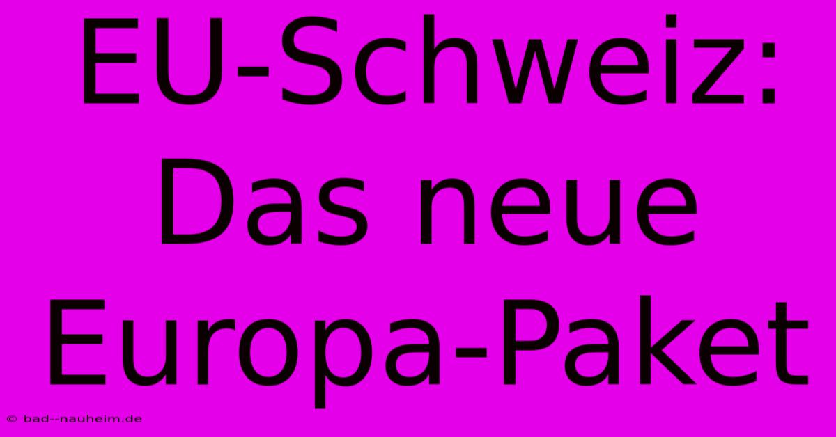 EU-Schweiz: Das Neue Europa-Paket