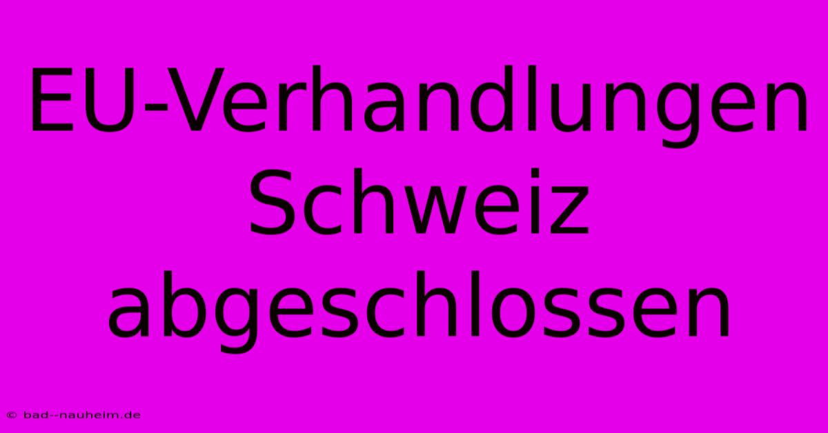 EU-Verhandlungen Schweiz Abgeschlossen