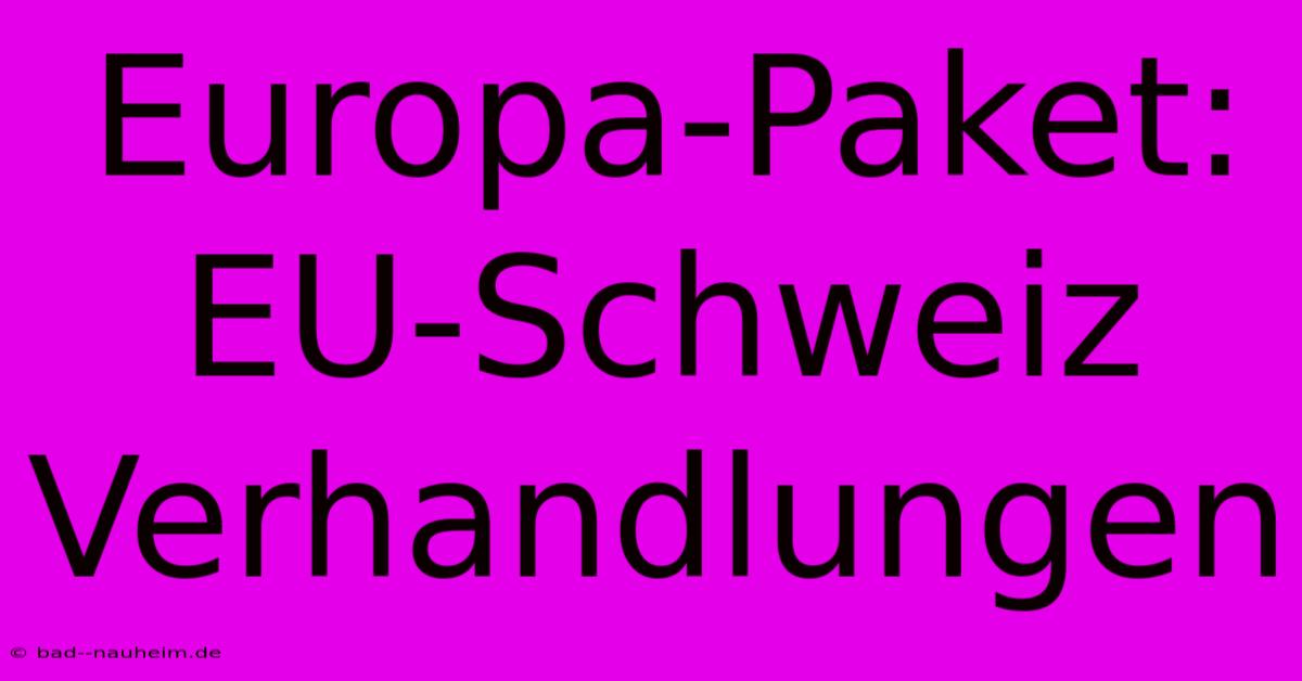 Europa-Paket: EU-Schweiz Verhandlungen