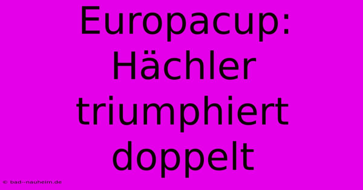 Europacup: Hächler Triumphiert Doppelt