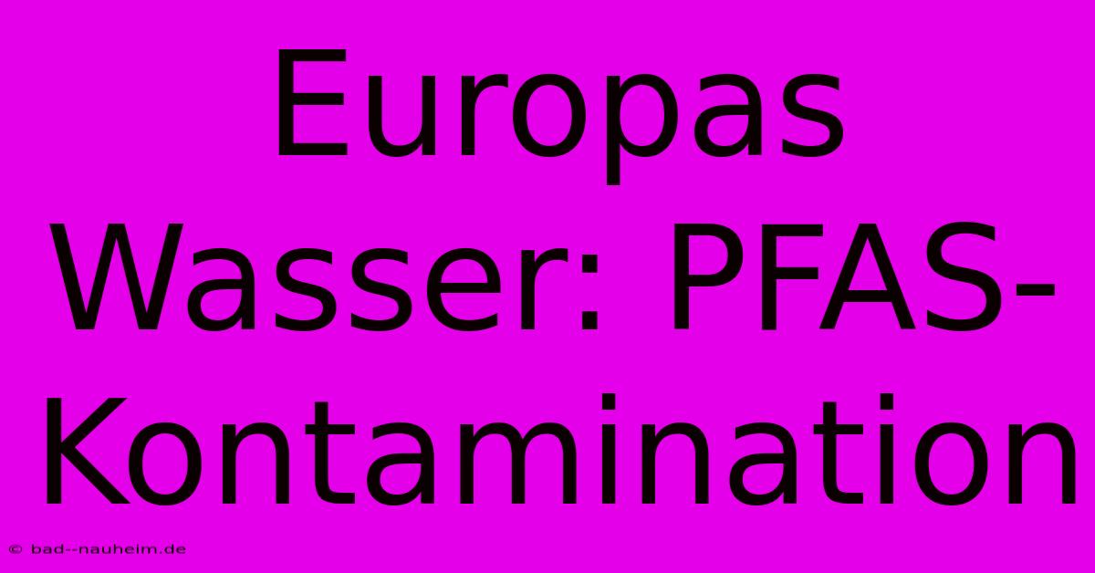 Europas Wasser: PFAS-Kontamination