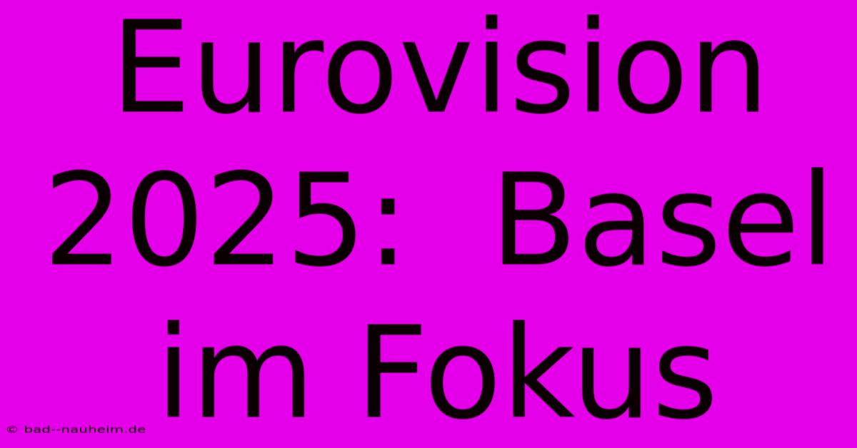 Eurovision 2025:  Basel Im Fokus