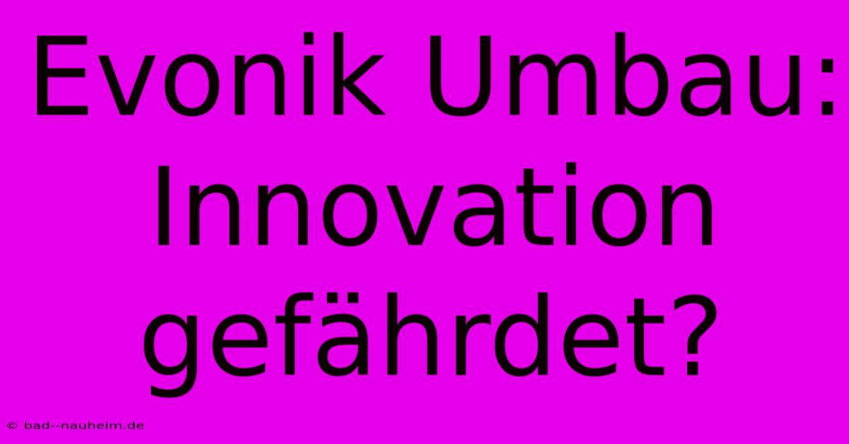 Evonik Umbau:  Innovation Gefährdet?