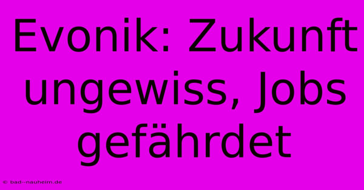 Evonik: Zukunft Ungewiss, Jobs Gefährdet