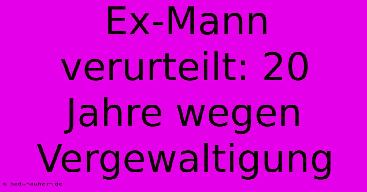 Ex-Mann Verurteilt: 20 Jahre Wegen Vergewaltigung