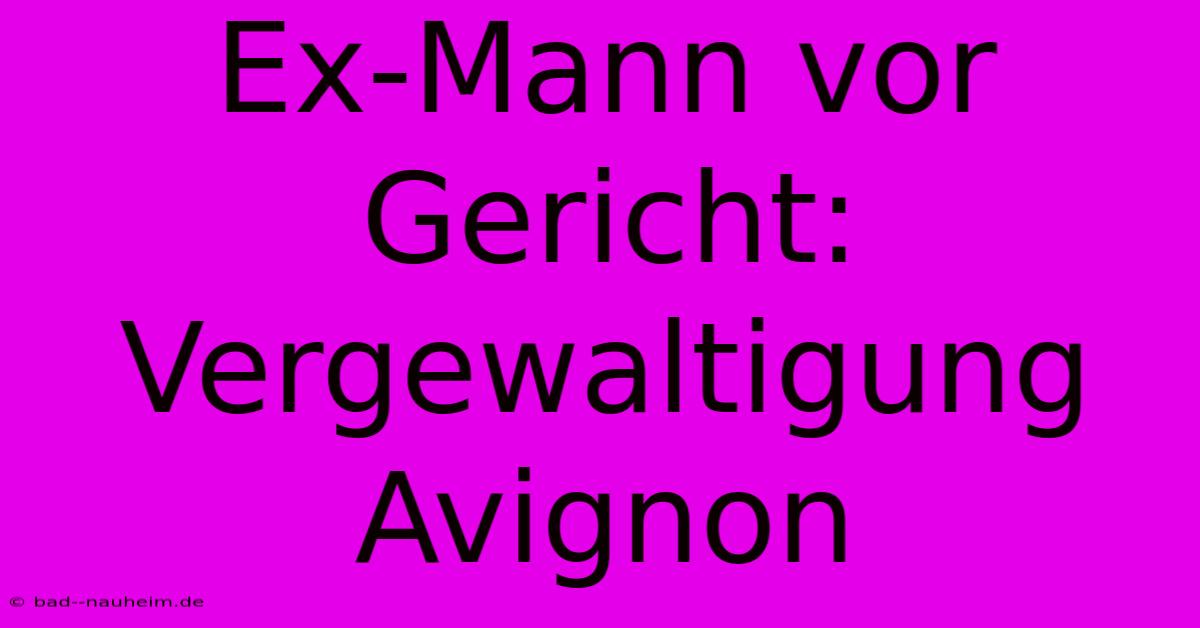 Ex-Mann Vor Gericht: Vergewaltigung Avignon