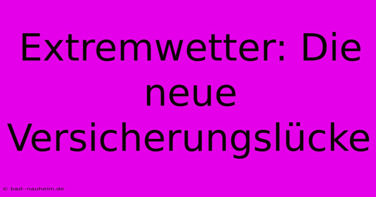 Extremwetter: Die Neue Versicherungslücke