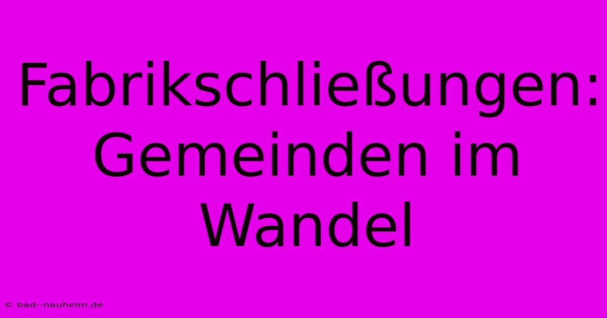 Fabrikschließungen:  Gemeinden Im Wandel