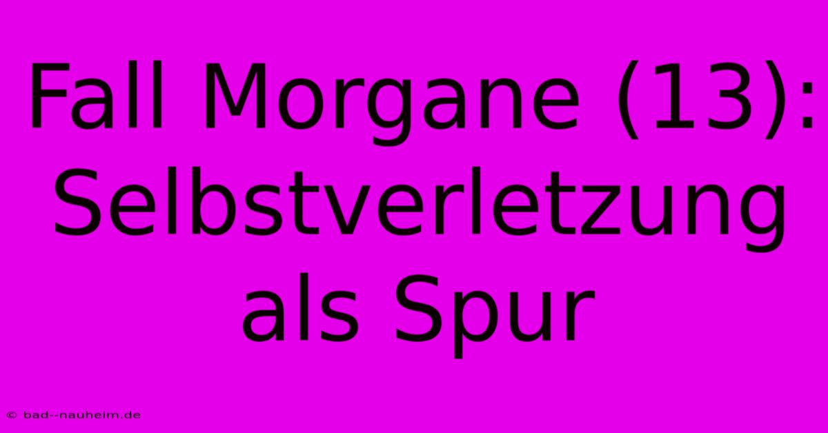 Fall Morgane (13):  Selbstverletzung Als Spur