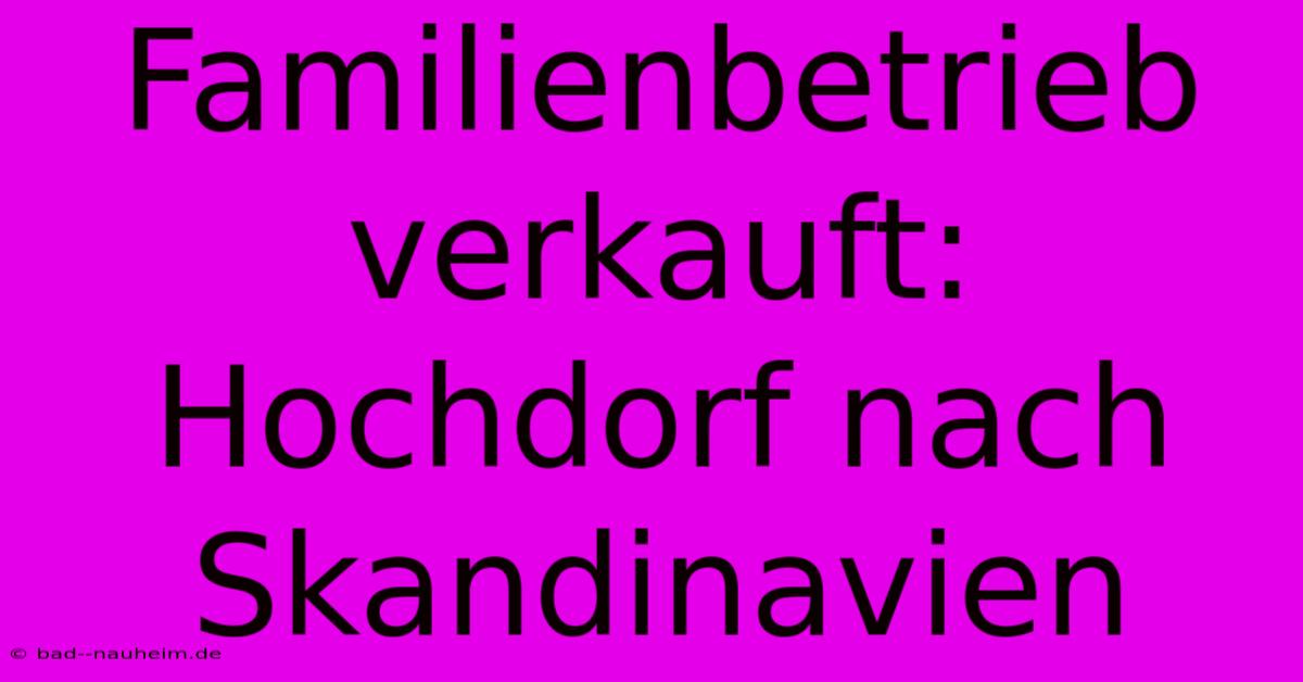 Familienbetrieb Verkauft: Hochdorf Nach Skandinavien