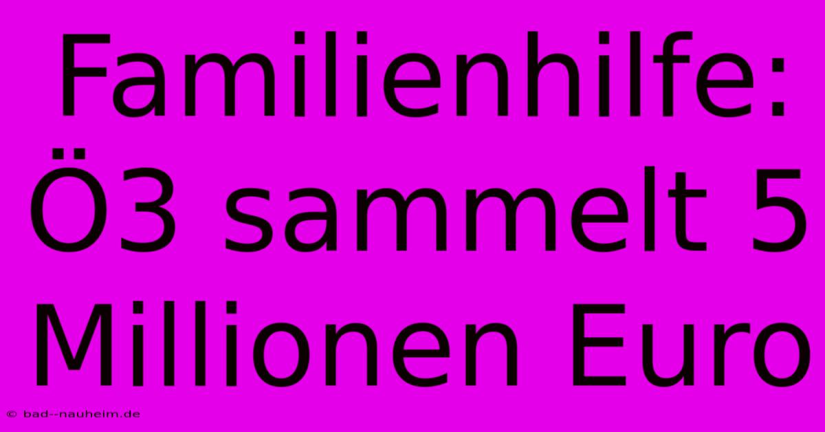 Familienhilfe: Ö3 Sammelt 5 Millionen Euro