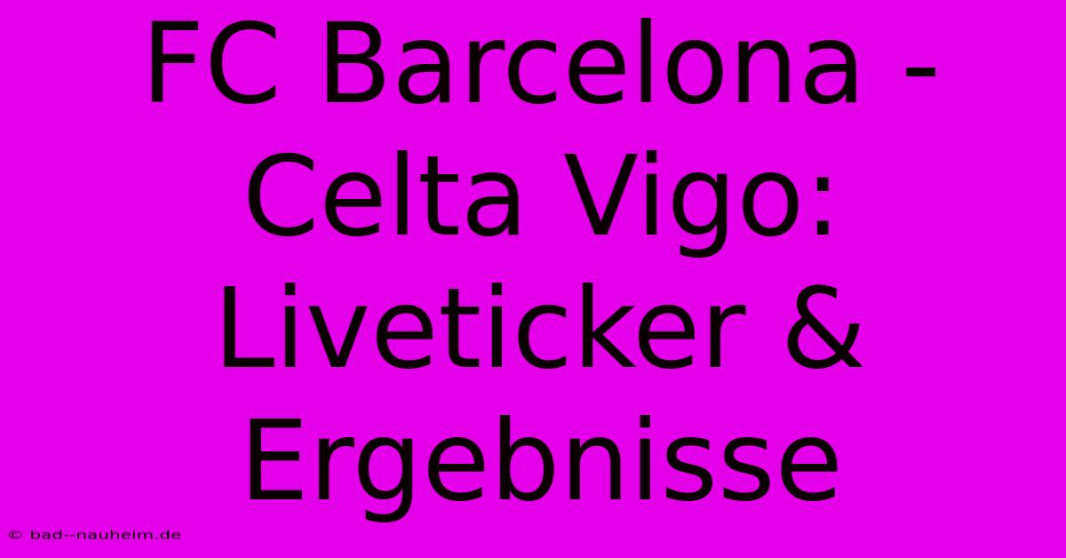 FC Barcelona - Celta Vigo: Liveticker & Ergebnisse