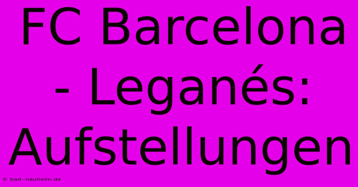 FC Barcelona - Leganés: Aufstellungen