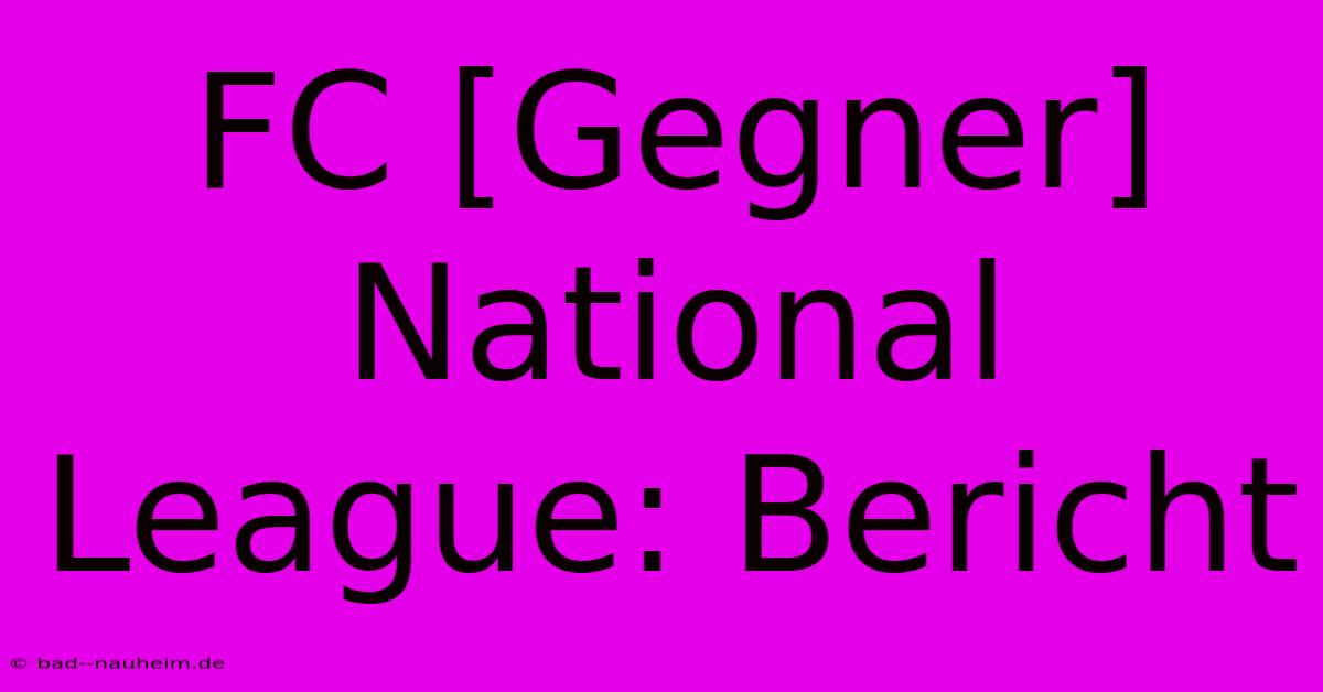 FC [Gegner] National League: Bericht