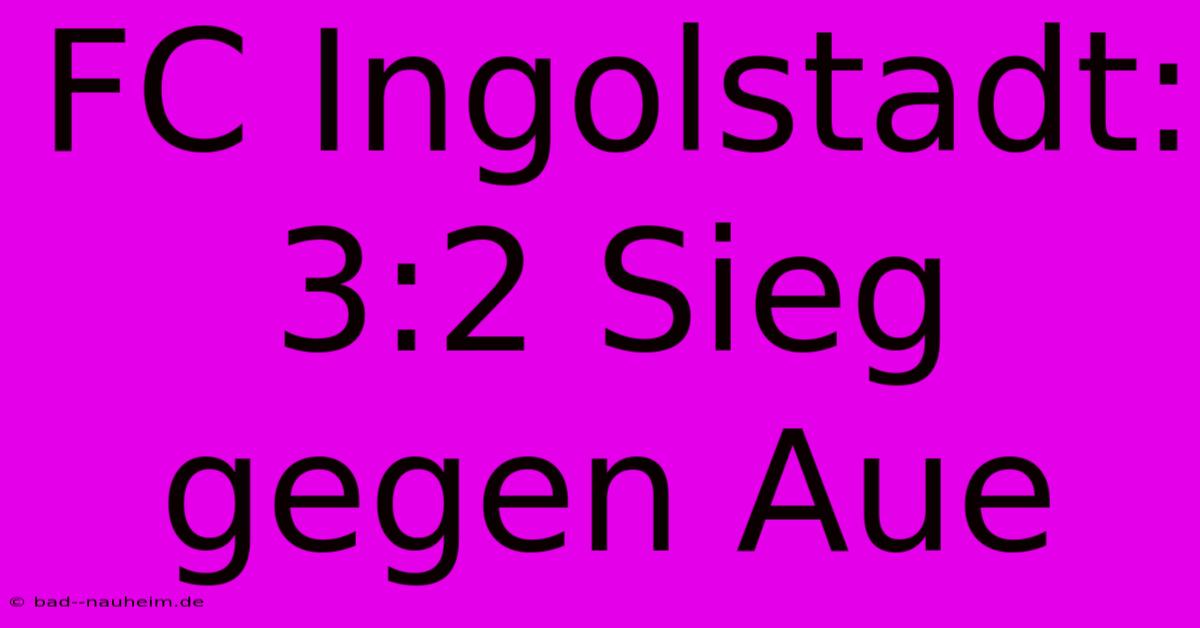 FC Ingolstadt: 3:2 Sieg Gegen Aue