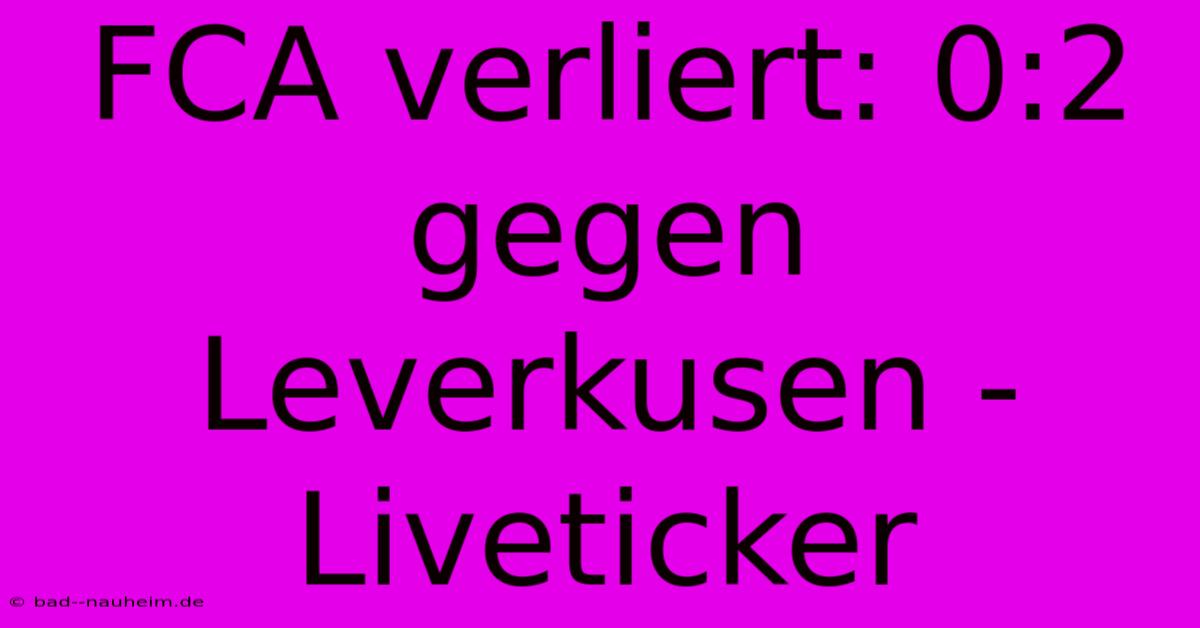 FCA Verliert: 0:2 Gegen Leverkusen - Liveticker