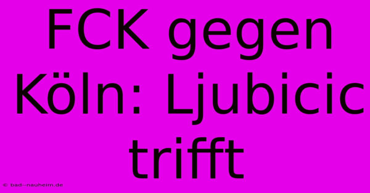 FCK Gegen Köln: Ljubicic Trifft