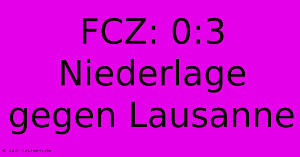 FCZ: 0:3 Niederlage Gegen Lausanne