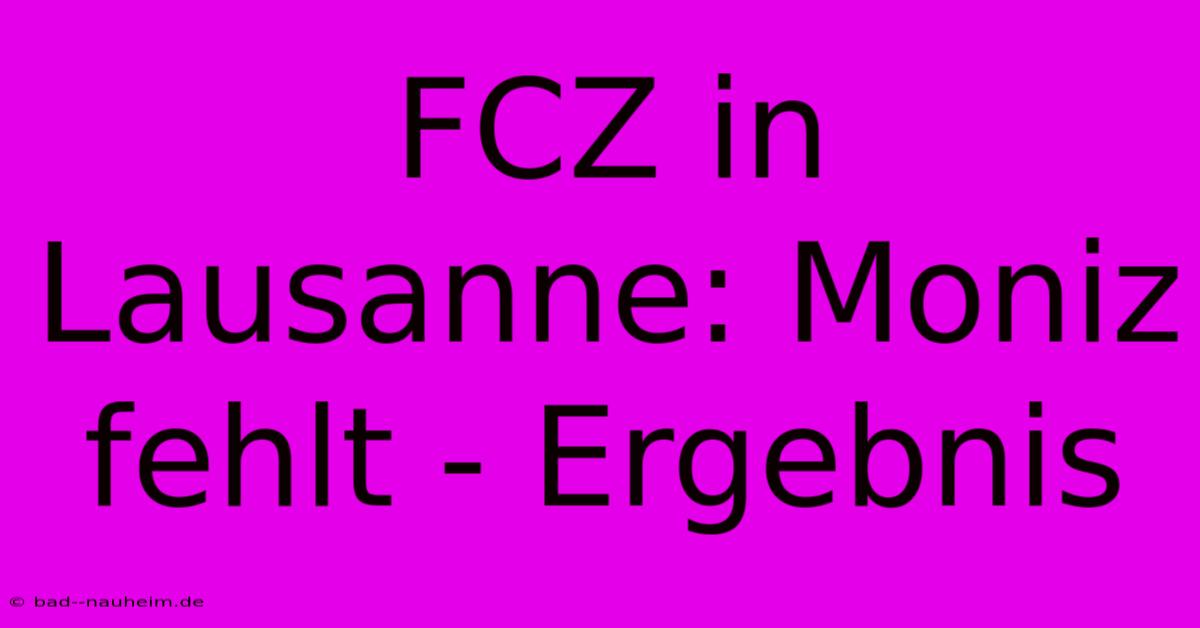 FCZ In Lausanne: Moniz Fehlt - Ergebnis