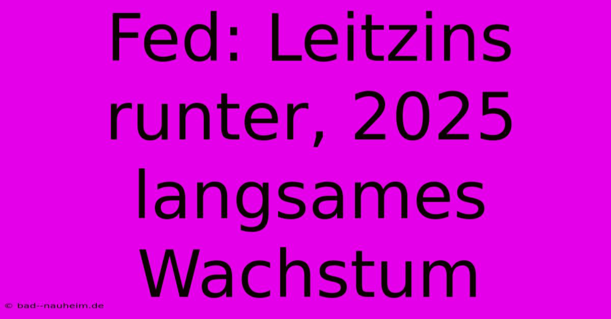 Fed: Leitzins Runter, 2025 Langsames Wachstum