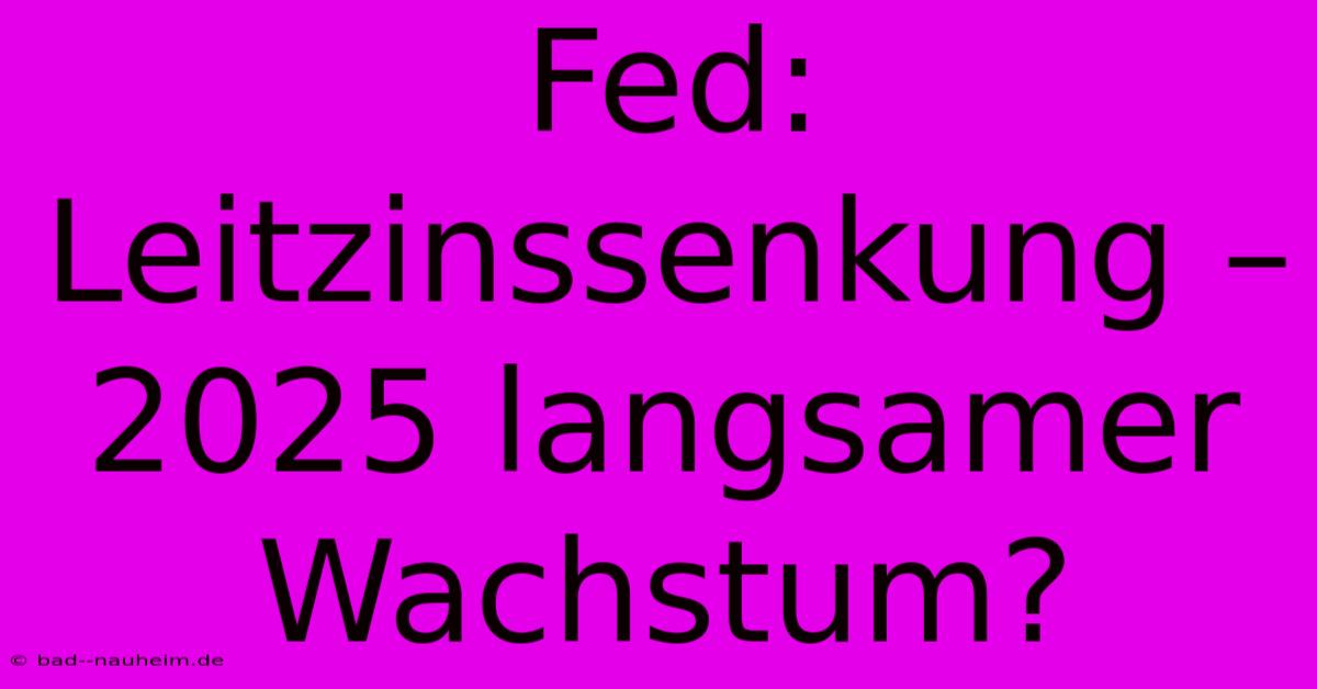 Fed: Leitzinssenkung – 2025 Langsamer Wachstum?