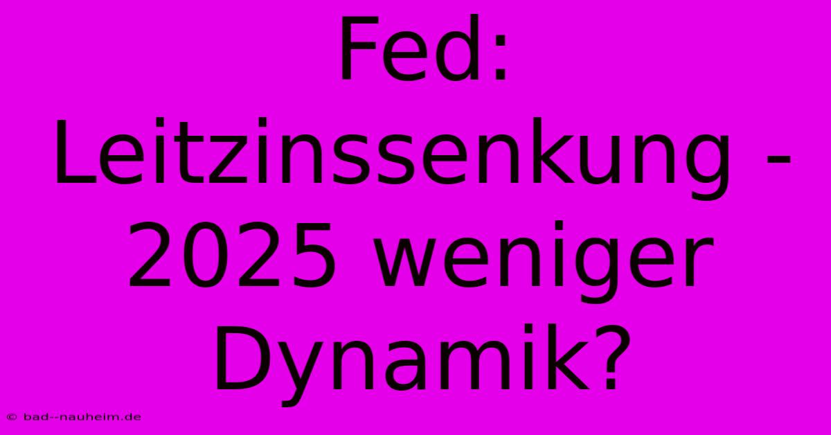 Fed: Leitzinssenkung - 2025 Weniger Dynamik?