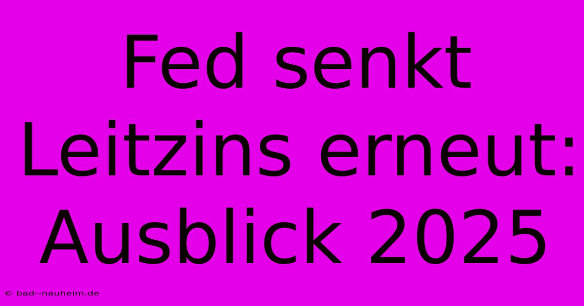 Fed Senkt Leitzins Erneut: Ausblick 2025